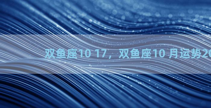 双鱼座10 17，双鱼座10 月运势2022年